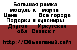 Большая рамка - модуль к 8 марта! › Цена ­ 1 700 - Все города Подарки и сувениры » Другое   . Иркутская обл.,Саянск г.